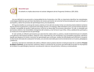 Orientaciones para la Fase Intensiva del Consejo Técnico Escolar
CICLO ESCOLAR 2026-2027
25
Recuerden que:
El codiseño no implica desconocer el carácter obligatorio de los Programas Sintéticos. (SEP, 2025).
Una vez definida la secuenciación y temporalidad de los Contenidos y los PDA, es importante identificar las metodologías
o estrategias didácticas que permitan abordarlos de manera pertinente, así como las formas de evaluación que contribuyan a
acompañar y valorar los procesos de aprendizaje de las y los estudiantes.
El Programa Analítico se construye de manera colectiva al inicio del ciclo escolar. Contar con este documento desde el comienzo
del año favorece la planeación y organización del trabajo docente. Sin embargo, debe entenderse como una herramienta dinámica
y flexible, susceptible de ajustes y adecuaciones conforme se desarrollan los procesos educativos. Por ello, es deseable que
permanezca abierta a las necesidades emergentes del contexto y a las formas en que niñas, niños y adolescentes participan y
se involucran en las experiencias de aprendizaje.
En este sentido, la reflexión permanente que cada docente realiza sobre su práctica, resulta fundamental para el codiseño
y actualización del Programa Analítico. Observar cómo responden las y los estudiantes a las actividades propuestas, identificar
aquello que despierta su interés, reconocer los aprendizajes que construyen, analizar las dificultades que enfrentan y recuperar
la información derivada de la evaluación formativa, son acciones esenciales para la toma de decisiones curriculares, pedagógicas
y didácticas.
Asimismo, este ejercicio sistemático de análisis y reflexión sobre la práctica docente constituye la base de un auténtico Proceso
de Mejora Continua, ya que permite cuestionar, valorar y transformar las acciones que desarrolla la escuela con el propósito
de fortalecer los aprendizajes y favorecer una educación cada vez más pertinente, inclusiva y contextualizada.
 
