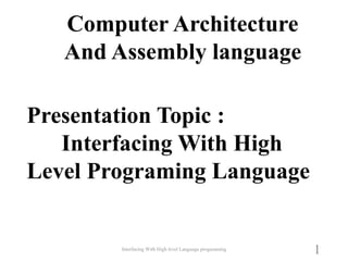 Interfacing With High level Language progaraming
1
Computer Architecture
And Assembly language
Presentation Topic :
Interfacing With High
Level Programing Language
 