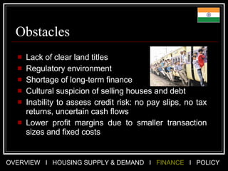 Obstacles Lack of clear land titles  Regulatory environment Shortage of long-term finance Cultural suspicion of selling houses and debt Inability to assess credit risk: no pay slips, no tax returns, uncertain cash flows  Lower profit margins due to smaller transaction sizes and fixed costs  