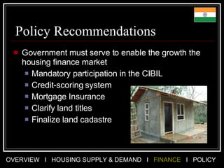 Policy Recommendations Government must serve to enable the growth the housing finance market Mandatory participation in the CIBIL Credit-scoring system Mortgage Insurance  Clarify land titles  Finalize land cadastre 
