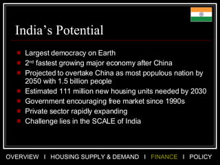 India’s Potential Largest democracy on Earth 2 nd  fastest growing major economy after China Projected to overtake China as most populous nation by 2050 with 1.5 billion people Estimated 111 million new housing units needed by 2030 Government encouraging free market since 1990s Private sector rapidly expanding Challenge lies in the SCALE of India 