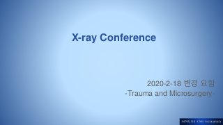 X-ray Conference
2020-2-18 변경 요함
-Trauma and Microsurgery-
 