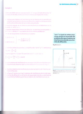 lu, ¡nter¡erenc¡a y d¡ftacoiOn
I
r z I
Ejemplo 4
j:bre una doble ranura cuya separación d es igualaltripledelancho "a"
:: cada una de ellas, incide iriz monocromática de longitud de onda 7,.
: lnciique que máximo de interferencta no se observa en la pantalla por
coincidir con el prímer mínimo de difracción y realice un bosquejo de la
qráfica de la ¡ntensidad de la luz sobre una pantalta
-: oosicion anguiar de ios maxrrnos de interferencia se determina con ta
=:.lación ci. sen 0 = n.i.
-: oosición angular de los mínimos de difracción se determina con la ecuación a .
,:n d = m.i,siendo m = 1 portratarse del primer mínimo de difracción.
-rn ias dos ecuaciones resolveremos un sistema:
: sen0=n.)"
: sene=m.1"
- .'rdiendo ambas ecuaciones y simplificando
- -. d n
-a,rrll.-=-
-am
:'cemosqgem = 1 yque"d"eseltriple der¡ar'
= d=3.a -,,
3.a n
=
-'- = " 3 ñ=3
a1
Fig.20 Ejemplo 4
"sen 0" y "i'' obtenemos
"sen 0" es igual en ambas ecua-
c¡on€s poque el enunciado del
prcHema dice que el máximo de
interferencia coincidecon el mí-
nimo de difracción.
F,9.21 l-¿ intens¡d¿d de os Íiaxirnos de nterferen-
cia decrece,hafa anul¿rse en l¿ poskbn corrspoo-
dientean=3.
-t
!
l
I
i
I
I
I
l
d.se" = t "),
a.Sen0=r;:.4
:n
- =-:m
i :ercer máximo de interferencia no se ve por coincidir con el orimer míni-
-: de difracción, haciendo que su intensidad luminosa se anule Fia.21 .
: Cuantos máximos de interferencia se observan dentro del máximo cen-
:ral de difracción.
l- a figura 21 vemos que hay 5 máximos de interferencia dentro del máxi-
-: central de difracción en el centro de la pantalla más dos a cada lado de
: .,'a que hemos hallado que eltercer máximo de interferencia no se ve.
n=0
 