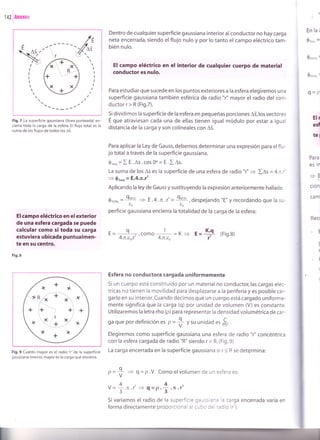 142 lAnexos
Enla¿
0roo =
0.oro.'
0.o,o-'
q=p
Para
e5 ifr
_E
ción
cam
Rect
-E
f
(
-i
(
1
----z
Fig.7 La superficie gaussiana (línea punteada) en-
cierra toda la carga de la esfera. El flujo total es la
suma de los flujos de todos los 43.
El campo eléctrico en el exter¡or
de una esfera cargada se puede
calcular como si toda su carga
estuv¡era ubicada puntualmen-
te en su centro.
Fi9.8
Fig. 9 Cuánto mayor es el radio "r" de la superficie
gaussiana interior, mayor es la carga que encierra.
Dentro de cualquier superfic¡e gaussiana interior al conductor no hay carga
neta encerrada, siendo el flujo nulo y por lo tanto el campo eléctrico tam-
bién nulo.
El campo eléctrico en el ¡nterior de (ualqu¡er cuerpo de material
conductor es nulo.
Para estudiar que sucede en los puntos exteriores a la esfera elegiremos una
superficie gaussiana también esférica de radio "r" mayor el radio del con-
ductorr>R(Fig.7).
Si dividimos la superficie de la esfera en pequeñas porc¡ones A5,los vectores
E que atraviesan cada una de ellas tienen igual módulo por estar a lgual
distancia de la carga y son colineales con 43.
Para aplicar la Ley de Gauss, debemos determinar una expresión para el flu-
jo total a través de la superficie gaussiana.
0ro., = I E.As . cos 0o = E .I As.
La suma de los As es la superficie de una esfera de radio "¡" 3 lAs = 4.;.t'
9 0ro,", =E.4.n.f'
Aplicando la ley de Gauss y sustituyendo la expresión anteriormente hallada:
0roro, =
glllL
= E .4 .n.l = O:]o
, despejando ,'E,,
y recordando que la su-
perficie gaussiana encierra la totalidad de la carga de la esfera:
Elr
esf
tel
E=---9-,como ,+ =K + E=I+ (Fig.8)
4.n.eo.r' 4.n.to I
Esfera no conductora cargada uniformemente
Si un cuerpo está constituido por un material no conductor,las cargas eléc-
tricas no t¡enen la movilidad para desplazarse a la periferia y es posible car-
garlo en su interior. Cuando decimos que un cuerpo está cargado uniforme-
mente significa que la carga (q) por unidad de volumen (V) es constante.
Utilizaremos la letra rho (p) para representar la densidad volumétrica de car-
ga que por definición es p =
f V su unidad
"t # .
Elegiremos como superficie gaussiana una esfera de radio "r" concéntrica
con la esfera cargada de radio "R" siendo r < R. (Fig.9)
La carga encerrada en la superficie gaussiana si r < R se detqrmina:
p =
+ + q = p.V Como elvolumen de un esfera es:
4t43
u=T.fi.r = q=p.3.n.,
Sivariamos el radio de la superficie c:-ss:^- : carga encerrada varía en
forma directamente proporcionar ar a-a: :: ':dio 1r').
I
I
I
I

 
