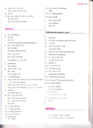 8. a) Q' = Q, = 1,0 x 1O'C
b) Q, = 2,ox10'C,Q, = oC
9. 31,25J
10. Q, =Qr= 2,4x10-'C, Qr= 1,2x"101C,
Q=3,6x 10-'C
AV,= [Y - AVr= AY.- 6,OU
GAPITU1O 4
2.
3.
B = 2,5f saliente
a)üil8
b)VI B
c) ü no es ni paralela ni perpendicular a É
a)F=2,6x1O-'oN, -9Oo
b) R = 0,040m
d) vértice inferior derecho
e) At = ]n x 10's
f)F =5,2x 1O-'oN,90o
R=0,0_80m, At=f x10's
a) Negativa
b) R = 2,0cm
a) F, = 0,45N, 135o
b) F" - 0N,
c) F" - 0,32N, 90o
i = 0,50A saliente
a) Bo = 5,0 x 1Otl saliente B"= 2,5 x 10-'T, entrante
Br=1,2x 1o'T,saliente
b) Bo= 2,5x10'T, -9oo Br=1,2x 1o-1 90'
c) BA = 5,0 x 10'T, entrant€ B, = 1,0 x 10-T saliente
a) Zona 1
b) 0,40m arriba de i,.
a)F=2,9x10-'oN,99o
b) F = 3,9 x 1O-"N, saliente
c) F = 3,6 x 10-'oN, entrante
d)F=0N
7.
8.
10.
1f . i,=2,0A derecha
12. i=8,0A,izquierda
13. i = 0,80A,antihorario
14. F = 1,4 x 10" N, 0o
15. b)diferente
c) i = 2004
sotucionesl t ss
16.
17.
18.
a) B = 6,3 x 1 0'T, entrante
b)No
a)i=50A,izquierda
a)E=asst
b)v=4,0x10'S
c)d = 0,020 m
d)T=0J
Problemas de examen / cap.4
6.
7.
8.
1. Opción D
2. a) 1,37cm a la derecha delpunto inicial
4. i =4,2A
5. a) Bo - 4,5 x 1OoT, -154"
b) colinealcon Bo
4,56x 10'm y 13,2m a la derecha de i,
8,7 SA,hacia la izquierda
F* = 8,0 x 10"N, 9oo
Fo = 9,6 x 10-''N, -99o
Opción "a"
F = 2,0 x 1O-5N, 0o
37o hacia el oeste
a)F=5,0x10-"N
b) positiva a la derecha
1,25A hacia la izquierda
14. v = 3,0 x 10'$, punto medio de RS
15. B, =0,2Of saliente
Er=2,5x 10'f,0o
Br=0,15Tentrante
16. a)Cr=QTm
b) B=5,4x10"T,a=-680
17. al5e polariza,-V = 0,020V
b) no
GIPfiUÚ 5
9.
10.
11.
12.
13.
1. d) e' = 3,7 V,er= 0 Vs, = -0,90 V
b) i, = 9,1 9 A,ir= 0 A, i, = -4,5 x"lO'' A
 
