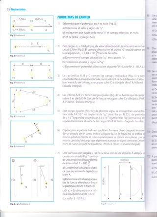 0.50m 0.40m
-
+-
q,=+3,0pc gz
X
A
Fig. 1 Problema 'l
2 6
|
Ihctrostática

,+
,t q
--ttR
9,
Fig.5 Problema 5
9z
Fig.2 Problema 2
dd
rffir
+q -q
c
+2q
Fig.3 Problema 3
PRoBltth[$ [Í ErAilElt
1) Sabiendo que el potencial en A es nulo (Fig.1 ).
a)Determine el valor y signo de "q"
b) lndique en que lugar de la recta "x" el campo eléctrico es nulo.
(Prof. G. Oribe - Colegio Ser)
2) Dos cargas q, = 10,0 pC Y g, de valor desconocido, se encuentran sepa-
radas 0,20m (fig.2). El campo-eléctrico en el punto "0" (equidistante de
las cargas) es Eo = 1,44 x 1O'I hacia la derecha
a) Determine el campo creado por "q," en el punto "0".
b) Determine el valor y sígno de "qr".
c) Determine el potencial eléctrico en el punto "0". (Liceo N" 3 - l.D.A.L.)
Las esferillas A, B y C tienen las cargas indicadas (Fig.3) y son
equidistantes. La fuerza aplicada por A sobre B es de 6,0 Newton. Calcu-
le el módulo de la fuerza neta que sufre C y dibújela. (Prof. A.Villamil -
Escuela lntegral)
Las esferas A, B y C tienen cargas iguales (Fig. a). La fuerza que A ejerce
sobre B es de 0,60 N. Calcule la fuerza neta que sufre C y dibújela. (Prof.
A. Villamil - Escuela lntegral)
Dos cargas iguales (Fiq.5) y de distinto signo se encuentran a una dis-
tancia de 1Á (10'o m). La partícula "q," describe un M.C.U. de período
2n x i O-'osegundos y su masa es 5,0 x 10''o Kg, mientras "q," permanece en
reposo. Determine el valor de las cargas. (Prof.W. Netto - Sagrada Familia)
0,050m
-l
,l
t
n
li
üü6¡u
qlqr.
hc
ffi
lrr
*
6lm
tc=
üre
G
fiúlr
r¡dr
rlr
r,..ca
bgr
lJlff
ss
üDE'
Glr
@l
NC
M
M
nD{
b5
¡l ":[
W,T
*3¿
@
r,ü]gl:
3]*6
;
J1r:
,¡IllllrE
finE-
ms
, ,
3)
4)
s)
6) El péndulo cargado se halla en equilibrio frente al plano cargado forman-
Tu
do un ángulo de 6o como indica la figura 6a. En la figura 6b se indica
mismo péndulo frente al mismo plano pero se coloca otro plano con
misma cantidad de carga que elprimero aunque de signo contrario.
mine el nuevo ángulo de equilibrio. (Prof.J.J. Olivet - Escuela lntegral)
7) Una partícula con carga g = -50 nC se lleva con desde el punto A al B por
camino mostrado (Fig.7) dentro
de un campo eléctrico uniforme
de intensidaO E = B0O
t.
a) Determine la fuerza eléctri-
ca que experimenta la partícu-
la en A.
b) Determine eltrabajo que rea-
liza la fuerza eléctrica al llevar
la partícula desde A hasta B.
c) SiV^ = 0, ubique Y trace la li-
nea equipotencial de +80 V.
(LiceoNo3-l,D.A.L.)
m
IV
IV
-
c
A
Idt
I
B
Fig,4 Problema 4
o
I
+Q
o
+Q
q
-a
Fig.6aybProblema6
 