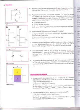lo
lcanacnores
-'*
l1
1v¡2
Jtc,
Fig.l Problema 5
Fig.3 Problema 8
d
Fig.4 Problema 9
Resuelva el problema anterior suponiendo que el capacitor perm
c¡ó conectado al generador mientras se separaban sus placas'
Al conectar la llave en la posición 1, el capacitor c, = 300 pF se carga
una diferencia de potencial de 1 2v (Fig. t ). Luego se cambia la llave a
posición 2, quedando conectado al capacitor C, = 600 pF que se enc
iraba inicialmente descargado. Para la llave en la posición 2 calcule:
a) AV de cada caPacitor.
b) la carga de cada capacitor'
c) ¿Se conserva la energía del sistema al conmutar la posición de la llave
6) Se disponen de tres capacitores iguales de C = 6,0 ¡rF
a) Represente todos los circuitos distintos que se pueden armar ut
zando los tres caPacitores.
b) Determine la capacidad equivalente de cada uno'
7) En ambos circuitos de la figura 2 la diferencia de potencial entre los pun
AyBesl2V.Lascapacidadesson: C,= 60PF, C,=40pF y C,=20
Determine la carga y la diferencia de potencial de cada capacitor.
8) Los capacitores C' = 600 pF y C, = 300 pF se conectan en serle a
generador de 1 2V. Luego de cargados se desconectan de la fuente y
Ion".tun como indica la figura 3. Determine la carga final de
capacitor.
g) un capacitor de placas cuadradas de lado "L" y separadas una dis
"d,'. Está relleno por materiales dieléctricos de constantes "k," y "kr"
nos muestra la figura 4.Determine su capacitancia en función de L,d,k'
Y to'
PnoBlEthns 0Í tlAtlttll
1) Un capacitor de placas paralelas de área A = 2,0 x 1 0, m' y separad
1,0 x 10-,m, se conecta a una fuente de AV = 10V. Se determina que
carga almacenada es 8,5 x 1O-"C.
a) Determinar el dieléctrico utilizado
b) Si se utilizara un dieléctrico de menor constante ¿cómo sería la r
aimacenada? Kruo", = 3,5 KB"k"r'," = 4,8 Kro,.",un" = 6,5' ([iceo No1 - Melo)
2) un capacitor de c = 200 ¡rF se conecta a una fuente de 12V.
a) ¿Qué le sucede a su carga si se duplica -V?
b) ¿Qu¿ le sucede a su energía si se retira el dieléctrico de k = 2,0 (m
teniendo AV =
'l2V)? (Prof. F. Manzione - Maristas)
4)
s)
út¡l
t
üü
h
.n
IF
nE
fr]5
(.
bc
ütx
io
TA
I
,-IL¡T
c"i''
-L L.
,
''
I____T
-',
I
i'
o
c,
c,
l---.
TI
IT
trFig.2aybProblemaT
c,nL__l
c,
 