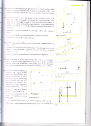 - r ¡ctof recto y muy largo de la figura '13
círcula una intensidad
-. rtensidad de corriente en la espira rectangular ABCD es 5,0A
' - ' rorario. Determine la fuerza magnética neta sobre la espira.
-r-:iores largos y rectos están colgados de hilos de g0cm de
= , ' .,, Las intensidades que circulan por los conductores tienen
. -' .,' la masa por unidad de longitud de cada uno de ellos es
:' :s fuerzas de repulsión que se ejercen los conductores,los
- : ^ entre sí un ángulo de 1 B grados cuando el sistema está en
:
:= - - d iag rama indica ndo las fuerzas que actúan sobre cada con_
-:=-sidades tiene igualo diferente sent¡do? Justifique
- ^: el valor de las intensidades.
=
- : : de potencial eléctrico entre las placas paralelas (Fig. 15) es
'- ^ 3 r las características del campo magnético que debe existir
, : ?:as-para que la carga se mueva con velocidad constante.-- m
--.
BC
nl
,___]
AD
^l-
l(J
lo
lN
<___>l<___>l
8 cm10 cm
Fig. 13 Problema i4
Fig. l4 Problema 15
PLACA A
PLACA B
-: ::u respuesta sila partícula tuviera carga negativa?
-
- ..: cnde se mueve el electrón (Fig. 16) existe un campo eléctri-
- - +'i un campo magnético creado por el conductor recto. De_
- . = ,:lor y elsentido de la intensidad que circula por elconduc-
: : :::rón se mueve con velocidad constante v = 4,0 x 10.
$ .
+_>
l=
lo
lñt
i'ü
- :.'.-'r ^ es acelerado desde
. _ - _ =ig.17), por una dife-
: = ::tencial eléctrico de
: - = : <iste entre las placas
: ::' -n pequeño orificio
: =-:^ia la placa B, el elec-
-: -::'a en Una ZOna dOn-
-: -1 campo magnético
--
= :e módulo2,27 x1O'f.
: . - 1 1' represente el Cam-
- : -i' tJ entre las placas.
-, - :-e velocidad entra el
" ' :- : la zona de campo
.. - -- -^)
Lx X X
A
T
ie
l
-,= Jrstancia delpunto "C",elelectrón impacta con la placa B?
:, = el trabajo realizado por la fuerza magnética sobre el electrón.
t<-
o, o t-->
Fig. 17 Problema 1 8
Fig. l5 Problema 16
Fig, 16 Problema 17
 