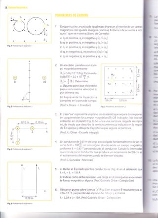 58
ú9,aa
'-.o
B.
I ) Dos partículas cargadas de igual masa ingresan al interior de un campo
magnético con iguales energías cinéticas. Entonces de acuerdo a la fi-
gura 1 que se muestra: (Liceo de Carmelo)
a) q, es positiva, q,es negativa y lq,l> lq,l
b) q, es positiva, q, es negativa y lq,l= lqrl
c) q, es positiva;q, es negativa y iq, < lq,l
d) q, es negativa; q, es positiva y lq,l > lq,]
e) q, es negativa; q, es positiva y lq,l< ]q,l
a
T
I
I
9tBI
+
I
)
_( I
.Y-la
Fig.3 Problema d"
""¿r"n
o2É
. 0,10m ,fgt9¡br
^-O O ------x
El ,'-¡ a A
ol i
dl ig
LÓ
Fig.4 Problema de exámen 5
oa
Fig.l Problema de exámen 1
-l
0,20 m
Fig.5 Problema de exámen 6
Un electrón penetra a un cam-
po magnético entrante
É,1 = 5,0 x 1 o 'T (Fig.2) con velo-
c¡dad lv] =2,0x 10'+ y
-. ,L
-
,
B,= t lB,l. Determine:
a) El punto por el que el electrón
pasa con la misma velocidad ú,
por primera vez.
b) Represente la trayectoria
completa en la zona de campo.
(Prof.V. Orcesi - l. Crandon)
XXXX
É,
lvI
xlx.//
.e . . .
B"
aaaa'
€t+1,0 cm 3,0 cm
Fig.2 Problema de exámen 2
3) El trazo "aa" representa un plano (no material) que separa dos reg
en las que existen los campos magnéticos B y ZB indicados (los dos son
entrantes en el papel) (Fig.3).Se lanza una partícula cargada en el pla
no, de modo que describe la semicircunferencia indicada en la reg
de B. Explique y dibuje la trayectoria que seguirá la partícula.
(Prof. J.J. Olivet - Escuela lntegral)
4) Un conductor de 0,60 m de largo esta colgado horizontalmente de un
sortede K= 100# en una r"giOn donde existe un campo magnéti
uniforme B = 0,80 T perpendicular al conductor. Calcule la inten
que circula por el conductor que produce un incremento de 2,0 cm
el estiramiento del resorte cuando se cierra el circuito.
(Prof. G. González - Maristas)
5) a) Hallarel Bcreado por los conductores (Fig.4) en A sabiendo qu
l,=lr-1, =1,04
b) lndicar como debe moverse una carga en A para que no experimen-
te fuerza magnética alguna. (Prof. Gabriela Oribe - Colegio Ser)
6) Ubicar un punto sobre la recta "x" (Fig.5 s" ei que el B resultante sea
2,0x10-'T, perpendicular al plano del C'¡--o )'entrante.
l,= 3,0A e l,= 'l
0A. (Prof. Gabriela Oric: - l: :g io Ser)
[,
..¿'
ilaE
iue
ü.-c
Jlr
']rt
mI
rlm¡ü
lffi
]ltB
f,ts.
ffi
In
qNIE
b
@Ír
rFm
nú
n
É
{F
g.c
dlrli
&
üE
u*
fr
rüF
ü
h
ü;
úhr
Ét
a
l=lu
lo
l"
Tl-
I-
lutó
l"
*¡ lil.
t-,
ffi
mÚ(
¿lrrl'&
ri'ru.',
g¡t¡:
ü
;
 