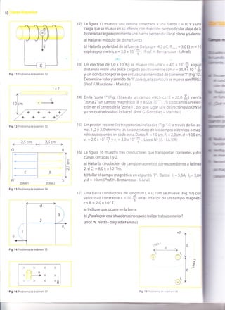 60
13)
12) La figura 11 muestra una oob ^a.c-ec3Ca a uña fuente e = 10Vy una
carga que se mueve en su inter'¡' .c^ a '€€a o. cerpendicular al eje de la
bobina. La carga experimenta Jn¿ '-€z¿ cerce.dicular al plano y saliente
a) Hallar el módulo de dicha f.e?e
b) Hallar la polaridad de la fuente. Da:os Q = -3 C gC, R.,.,. = 5,0 f) n = 1
espiras por metro, v = 5,0 x l0' f . Froí. ri. Bentancour - l. Ariel)
Un electrón de 1,0 x 10'Kg se mueve con una v = 4,0 x 1O'f a i.gual
distancia entre una placa cargada positrvarnente con o = 35,4.10 " *m-
y un conductor por el que circula una intensidad de corriente "1" (Fig. 12).
Determine valorysentido de "l" para que la partÍcula se mueva con M.R.U
(Prof. F. Manzione - Maristas)
14) En la "zona 1" (Fig.13) existe un campo elecirico E = 20,0 #) y.n l.
"zona2" un campo magnético (B = 8,00x 1O'T . ¿Si colocamos un elec-
trón en el centro de la "zona 1", por qué lugar sale del rectángulo
y con qué velocidad lo hace? (Prof. G. González - Maristas)
1s) Un protón recorre las trayectorias indicadas ,Fig. 14) a través de las
nas 1,2 y 3. Determine las características de los campos eléctricos o mag
néticos existentes en cada zona. Datos: R = I ,0 cm, R, = 2,0 cm, d = 10,0 cnr,
vt =2,0x 10'
f yv, = 3,0 x 10'
S.(Liceo No 35 - LA.V.A)
16) La figura i6 muestra tres conductores que transportan corrientes y
curvascerradasly2.
a) Hallar la circulación de campo magnético correspondiente a la línea
2,síCr=8,0nx10'Tm.
b)Hallar el campo magnético en el punto "P". Datos: l, = 5,0A, l, = 3,0A
y d = 1Ocm (Prof. H. Bentancour - l. Ariel)
17) Una barra conductora de longitud L= 0,10m se mueve (Fig. 17) con
velocidad constante v = 10
* "n
el interior de un campo magnéti-
co B = 2,0 x 10'T.
a) lndique que ocurre en la barra.
b) ¿Para lograr esta situación es necesario realizar trabajo exterior?
(Prof.W. Netto - Sagrada Familia)
op
'
ruEA
1
-d
<_-______________
I
X
Fig. 12 Problema de exámen 1 3
2.5 cm 2.5 cm
-l-l
Fig. 1l Problema de exámen 12
l=?
ZONA.I
Fig. 13 Problema de exámen 14
Fig. l4 Problema de exámen 15
XXXX
V
X _X X
X X X Xñ
b
Fig. l6 Problema de exámen 1 7
a)
ü
/l
--_
I
l0lcm
t_L./ +
l=l(J
l"r
I
t.
o'
t.
c'
3
E B
 