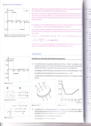 (x10"A)
70 : lnducup:! tteütroHaurGti{:t
Fig.23 Se consideró la intensidad positiva en senti-
do antihorario y positiva en sentido horario.
t
8,0
Fig.3 Problema 2
@
* fl-"l "t_t
"1,.
Bt l"
Fig.4ayb Problema4
Mientras la espira se mueve dentro del campo, el flujo magnético permane
ce constante, no induciéndose corriente en la espira.
Por último mientras la espira sale del campo, el flujo disminuye, esta vari¿ ,Ct
ción hace que la espira genere un campo magnético inducido en iouar se'-
tido al campo existente (entrante), por lo que la intensidao en ra eso¡ra rie.
sent¡do horaric.
b) Grafique la intensidad inducida en func¡ón de Ia posición cie n espr.z
Considere x : 0m en la posición mostrada en la fiour¿ ' '
La variación de flujo magnético se produce primero por un aurnenrci untrc'-
me de superficie y luego por una disminución uniforme. En estos casos la t
se caicula:
t =B.L.v= 0,30T.0,050m.0,,l0f .+ t, = 1,5x 10 VrobservaoueL=a
. i l,5xl.
:= _ =-i _ =>i.=5,0X10-l, 3..,
La TlgUra 2¡ nos mueslra ra gráítca construida,donde se uUilZU ur¡ Cilr.:'. ':
signos para diferenciar los sentidos de la intensidad indr.lcrc.
Problemas de lnducción Electromaqnét¡ca
1) El arrollamiento circular de radio 8,6cm (Fig. 1)tiene 4 vueltas y una
resistencia eléctrica R = 20 f).Se encuentra en una zona de campo mag
nético de módulo variable como indica la gráfica de la figura 2.
a)Grafique la F.E.M.inducida en las espiras en función deltiempo (t,=f (t)I
b) Grafique la intensidad en función del tiempo (i = f (t))
c) Determine el sentido de la intensidad inducida en la espira en cada
tramo.
Fig.l Problema 1 Fig.2 :':: :-:
2) La gráfica t, = f (t) corresponde a un¿ espl': de area 200 cm'que es
atravesada perpendicularmente por r:'^ .3-:c 'nagnético de módulo
variable (Fig.3).Sielcampo er I = I s:: I 3l -:
a) Grafique rD = f (t) a traves 3: : .s! ':
b) Grafique B = f 't e^ ': :s: -:
[?
TITd
-
G
!Tlt(
4
::
üf
l.l
w
ai
a
@
.c*
G5
a
5
ü'
o
,4,/
',,r"' ,
,.f'
4,0 5,0
t(x1 0's)
Fig.5 Problema 5
 