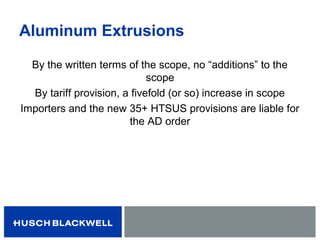 Aluminum Extrusions
By the written terms of the scope, no “additions” to the
scope
By tariff provision, a fivefold (or so) increase in scope
Importers and the new 35+ HTSUS provisions are liable for
the AD order
 