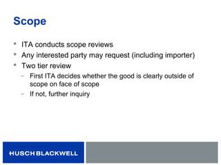 Scope
 ITA conducts scope reviews
 Any interested party may request (including importer)
 Two tier review
̶ First ITA decides whether the good is clearly outside of
scope on face of scope
̶ If not, further inquiry
 