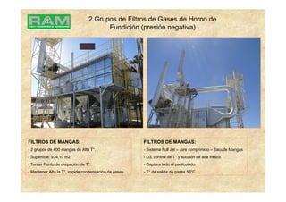 2 Grupos de Filtros de Gases de Horno de
Fundición (presión negativa)
FILTROS DE MANGAS:
- 2 grupos de 400 mangas de Alta T°.
- Superficie: 934,10 m2.
- Tercer Punto de disipación de T°.
- Mantener Alta la T°, impide condensación de gases.
T° 70
FILTROS DE MANGAS:
- Sistema Full Jet – Aire comprimido – Sacude Mangas
- D3, control de T° y succión de aire fresco.
- Captura todo el particulado.
- T° de salida de gases 50°C.
 