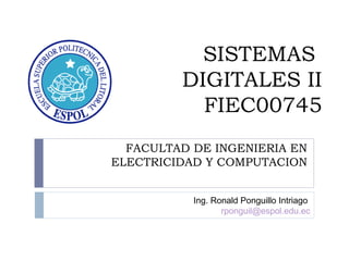 SISTEMAS
DIGITALES II
FIEC00745
FACULTAD DE INGENIERIA EN
ELECTRICIDAD Y COMPUTACION
Ing. Ronald Ponguillo Intriago
rponguil@espol.edu.ec
 