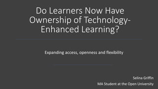 Do Learners Now Have
Ownership of Technology-
Enhanced Learning?
Expanding access, openness and flexibility
Selina Griffin
MA Student at the Open University
 