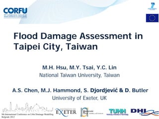 Flood Damage Assessment in
Taipei City, Taiwan
M.H. Hsu, M.Y. Tsai, Y.C. Lin
National Taiwan University, Taiwan
A.S. Chen, M.J. Hammond, S. Djordjević & D. Butler
University of Exeter, UK
9th International Conference on Urbn Drainage Modelling
Belgrade 2012
 