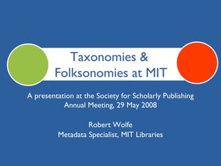Taxonomies &
        Folksonomies at MIT
A presentation at the Society for Scholarly Publishing
           Annual Meeting, 29 May 2008

                  Robert Wolfe
         Metadata Specialist, MIT Libraries
 