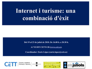 Internet i turisme: una
  combinació d'èxit


   Del 19 al 23 de juliol de 2010. De 16.00 h. a 20.30 h.

           A l’ EUHT CETT-UB (www.cett.es).

    Coordinador: Enric López (enric.lopez@cett.es)
 
