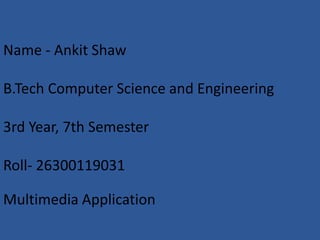 Name - Ankit Shaw
B.Tech Computer Science and Engineering
3rd Year, 7th Semester
Roll- 26300119031
Multimedia Application
 