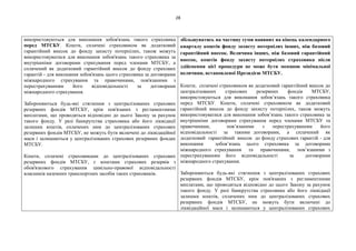 28
використовуються для виконання зобов'язань такого страховика
перед МТСБУ. Кошти, сплачені страховиком як додатковий
гарантійний внесок до фонду захисту потерпілих, також можуть
використовуватися для виконання зобов'язань такого страховика за
внутрішніми договорами страхування перед членами МТСБУ, а
сплачений як додатковий гарантійний внесок до фонду страхових
гарантій - для виконання зобов'язань цього страховика за договорами
міжнародного страхування та правочинами, пов'язаними з
перестрахуванням його відповідальності за договорами
міжнародного страхування.
Забороняються будь-які стягнення з централізованих страхових
резервних фондів МТСБУ, крім пов'язаних з регламентними
виплатами, що проводяться відповідно до цього Закону за рахунок
такого фонду. У разі банкрутства страховика або його ліквідації
залишки коштів, сплачених ним до централізованих страхових
резервних фондів МТСБУ, не можуть бути включені до ліквідаційної
маси і залишаються у централізованих страхових резервних фондах
МТСБУ.
Кошти, сплачені страховиками до централізованих страхових
резервних фондів МТСБУ, є коштами страхових резервів з
обов'язкового страхування цивільно-правової відповідальності
власників наземних транспортних засобів таких страховиків.
збільшуватись на частину суми наявних на кінець календарного
кварталу коштів фонду захисту потерпілих інших, ніж базовий
гарантійний внесок. Величина інших, ніж базовий гарантійний
внесок, коштів фонду захисту потерпілих страховика після
здійснення цієї процедури не може бути меншою мінімальної
величини, встановленої Президією МТСБУ.
Кошти, сплачені страховиком як додатковий гарантійний внесок до
централізованих страхових резервних фондів МТСБУ,
використовуються для виконання зобов’язань такого страховика
перед МТСБУ. Кошти, сплачені страховиком як додатковий
гарантійний внесок до фонду захисту потерпілих, також можуть
використовуватися для виконання зобов’язань такого страховика за
внутрішніми договорами страхування перед членами МТСБУ та
правочинами, пов’язаними з перестрахуванням його
відповідальності за такими договорами, а сплачений як
додатковий гарантійний внесок до фонду страхових гарантій - для
виконання зобов’язань цього страховика за договорами
міжнародного страхування та правочинами, пов’язаними з
перестрахуванням його відповідальності за договорами
міжнародного страхування.
Забороняються будь-які стягнення з централізованих страхових
резервних фондів МТСБУ, крім пов'язаних з регламентними
виплатами, що проводяться відповідно до цього Закону за рахунок
такого фонду. У разі банкрутства страховика або його ліквідації
залишки коштів, сплачених ним до централізованих страхових
резервних фондів МТСБУ, не можуть бути включені до
ліквідаційної маси і залишаються у централізованих страхових
 