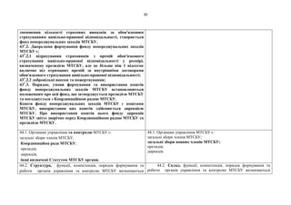 30
зменшення кількості страхових випадків за обов'язковим
страхуванням цивільно-правової відповідальності, створюється
фонд попереджувальних заходів МТСБУ.
431
.2. Джерелами формування фонду попереджувальних заходів
МТСБУ є:
431
.2.1 відрахування страховиків з премій обов'язкового
страхування цивільно-правової відповідальності у розмірі,
визначеному президією МТСБУ, але не більше ніж 1 відсоток
включно від отриманих премій за внутрішніми договорами
обов'язкового страхування цивільно-правової відповідальності;
431
.2.2 добровільні внески та пожертвування;
431
.3. Порядок, умови формування та використання коштів
фонду попереджувальних заходів МТСБУ встановлюються
положенням про цей фонд, що затверджується президією МТСБУ
та погоджується з Координаційною радою МТСБУ.
Кошти фонду попереджувальних заходів МТСБУ є коштами
МТСБУ, використання цих коштів здійснюється дирекцією
МТСБУ. Про використання коштів цього фонду дирекція
МТСБУ звітує щорічно перед Координаційною радою МТСБУ та
президією МТСБУ.
44.1. Органами управління та контролю МТСБУ є:
загальні збори членів МТСБУ;
Координаційна рада МТСБУ;
президія;
дирекція;
інші визначені Статутом МТСБУ органи.
44.1. Органами управління МТСБУ є:
загальні збори членів МТСБУ;
загальні збори повних членів МТСБУ;
президія;
дирекція.
44.2. Структура, функції, компетенція, порядок формування та
роботи органів управління та контролю МТСБУ визначаються
44.2. Склад, функції, компетенція, порядок формування та
роботи органів управління та контролю МТСБУ визначаються
 