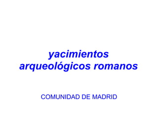 yacimientos arqueológicos romanos       COMUNIDAD DE MADRID   