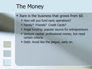 The Money Rare is the business that grows from $0. How will you fund early operations? Family?  Friends?  Credit Cards? Angel funding: popular source for entrepreneurs. Venture capital: professional money, but need certain criteria Debt: Avoid like the plague, early on. 