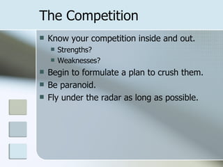 The Competition Know your competition inside and out. Strengths? Weaknesses? Begin to formulate a plan to crush them. Be paranoid. Fly under the radar as long as possible. 
