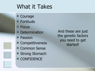 What it Takes Courage Fortitude Focus Determination Passion Competitiveness Common Sense Strong Stomach CONFIDENCE And these are just the genetic factors you need to get started! 