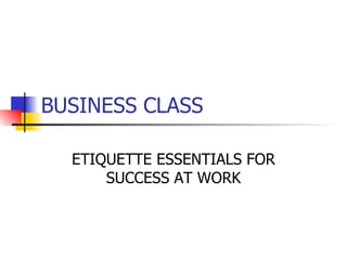 BUSINESS CLASS ETIQUETTE ESSENTIALS FOR SUCCESS AT WORK 