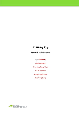Planray Oy
Research Project Report
Team VIETNAM
Team Members:
Tran Cong Tuong Thuy
Vu Thi Xuan Thu
Nguyen Thanh Trung
Dao Trung Dung
 