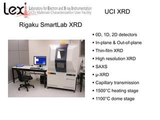 Rigaku SmartLab XRD
 0D, 1D, 2D detectors
 In-plane & Out-of-plane
 Thin-film XRD
 High resolution XRD
 SAXS
 μ-XRD
 Capillary transmission
 1500°C heating stage
 1100°C dome stage
UCI XRD
 