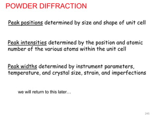 POWDER DIFFRACTION
Peak positions determined by size and shape of unit cell
Peak intensities determined by the position and atomic
number of the various atoms within the unit cell
Peak widths determined by instrument parameters,
temperature, and crystal size, strain, and imperfections
245
we will return to this later…
 