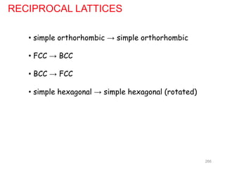 RECIPROCAL LATTICES
• simple orthorhombic → simple orthorhombic
• FCC → BCC
• BCC → FCC
• simple hexagonal → simple hexagonal (rotated)
266
 