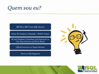 Quem sou eu?
Senior BI Analyst at Datainfo / ANEEL Project
BI and Database Consultant and Instructor in
One Way Solution and BI do Brasil
Writer at SQL Magazine
MCSA e MCT em SQL Server
Official Instructor at Hepta Novintec
 