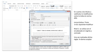 En cuanto a los títulos y
subtítulos lo modificamos
como lo indica la norma
APA:
Inicio<Estilos< Titulo
1<clic izquierdo<modificar
Nivel 1: se utiliza con el
encabezado en negrita y
centrado
Una vez realizadas dichas
reglas le damos aceptar.
 