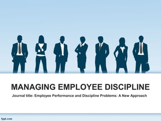 MANAGING EMPLOYEE DISCIPLINE
Journal title: Employee Performance and Discipline Problems: A New Approach
 