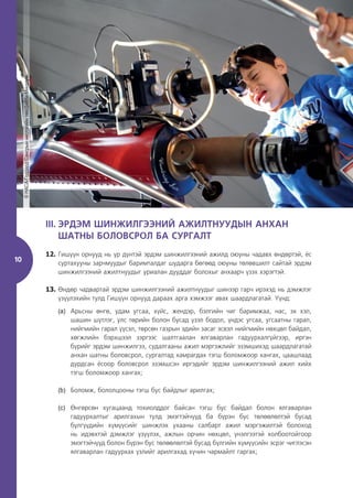 10
III. ЭРДЭМ ШИНЖИЛГЭЭНИЙ АЖИЛТНУУДЫН АНХАН
ШАТНЫ БОЛОВСРОЛ БА СУРГАЛТ
12. Гишүүн орнууд нь үр дүнтэй эрдэм шинжилгээний ажилд оюуны чадавх өндөртэй, ёс
суртахууны зарчмуудыг баримталдаг шударга бөгөөд оюуны төлөвшилт сайтай эрдэм
шинжилгээний ажилтнуудыг уриалан дууддаг болохыг анхаарч үзэх хэрэгтэй.
13. Өндөр чадвартай эрдэм шинжилгээний ажилтнуудыг шинээр гарч ирэхэд нь дэмжлэг
үзүүлэхийн тулд Гишүүн орнууд дараах арга хэмжээг авах шаардлагатай. Үүнд:
(a) Арьсны өнгө, удам угсаа, хүйс, жендэр, бэлгийн чиг баримжаа, нас, эх хэл,
шашин шүтлэг, улс төрийн болон бусад үзэл бодол, үндэс угсаа, угсаатны гарал,
нийгмийн гарал үүсэл, төрсөн газрын эдийн засаг эсвэл нийгмийн нөхцөл байдал,
хөгжлийн бэрхшээл зэргээс шалтгаалан ялгаварлан гадуурхалгүйгээр, иргэн
бүрийг эрдэм шинжилгээ, судалгааны ажил мэргэжлийг эзэмшихэд шаардлагатай
анхан шатны боловсрол, сургалтад хамрагдах тэгш боломжоор хангах, цаашлаад
дурдсан ёсоор боловсрол эзэмшсэн иргэдийг эрдэм шинжилгээний ажил хийх
тэгш боломжоор хангах;
(b) Боломж, бололцооны тэгш бус байдлыг арилгах;
(c) Өнгөрсөн хугацаанд тохиолддог байсан тэгш бус байдал болон ялгаварлан
гадуурхалтыг арилгахын тулд эмэгтэйчүүд ба бүрэн бус төлөөлөлтэй бусад
бүлгүүдийн хүмүүсийг шинжлэх ухааны салбарт ажил мэргэжилтэй болоход
нь идэвхтэй дэмжлэг үзүүлэх, ажлын орчин нөхцөл, үнэлгээтэй холбоотойгоор
эмэгтэйчүүд болон бүрэн бус төлөөлөлтэй бусад бүлгийн хүмүүсийн эсрэг чиглэсэн
ялгаварлан гадуурхах үзлийг арилгахад хүчин чармайлт гаргах;
©
НАСА/Годдард
Сансрын
нислэгийн
төв/Дебби
Мккалум
 