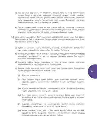 11
(d) Улс орныхоо ард түмэн, хүн төрөлхтөн, ирээдүй хойч үе, газар дэлхий болон
түүний бүхий л экосистем, цаашлаад тогтвортой хөгжил, түүний хадгалалт
хамгаалалтын төлөөх шинжлэх ухааны хөгжил дэвшил болон нийгэм, экологийн
үүрэг хариуцлагад чиглэсэн үйлчилгээний мөн чанарыг боловсрол, сургалтын
чухал бүрэлдэхүүн хэсэг болгон хөхүүлэн дэмжих;
(e) Эрдэм шинжилгээний ажлын үр дүнг хэвлэн нийтлэх, хуваалцах, хадгалахад
тохиолдох саад бэрхшээлийг арилгах замаар шинжлэх ухааны ном зохиол, өгөгдөл
мэдээлэл, контентийн нээлттэй бөгөөд хүртээмжтэй байдлыг хангах.
14. Багш болон боловсролын байгууллагуудын шаардлагатай болон зохих бие даасан
байдалд нийцэж байгаа тохиолдолд Гишүүн орнууд дор дурдсан боловсролын бүхий
л санаачилгыг дэмжинэ. Үүнд:
(a) Бүхий л шинжлэх ухаан, технологи, инженер, математикийн боловсролыг
сургуулийн орчинд болон албан, албан бус салбарт бэхжүүлэх;
(b) Салбар дундын болон урлаг, загварын бүрэлдэхүүн хэсгүүд мөн харилцаа холбоо,
манлайлал, менежмент гэх мэт ур чадварыг шинжлэх ухааны бүх сургалт,
сургалтын хөтөлбөрт багтаах;
(c) Шинжлэх ухааны болон судалгааны ёс зүйн асуудлыг сургалт, сургалтын
хөтөлбөрийн хэсэг бүрд оруулах эсвэл боловсруулах;
(d) Дараах хувийн зан чанар, сэтгэлгээний зуршлуудыг сэргээж, өдөөх боловсролын
арга барилуудыг боловсруулан ашиглах. Үүнд:
(i) Шинжлэх ухааны арга;
(ii) Оюун санааны бүрэн бүтэн байдал, ашиг сонирхлын зөрчлийг мэдрэх
мэдрэмж, судалгаа шинжилгээтэй холбоотой ёс зүйн зарчмуудыг хүндэтгэх
байдал;
(iii) Асуудал эсвэл нөхцөл байдлын хэтийн төлөв болон хэм хэмжээг хүн төрөлхтөнд
үзүүлэх үр дагаврынх нь хамт үнэлэх чадвар;
(iv) Эхэн үедээ зөвхөн техникийн шинжтэй санагдаж болох шинэ мэдлэгийг
эрэлхийлэхтэй холбоотой асуудлуудын иргэний болон ёс зүйн үр дагаврыг
ялгах чадвар;
(v) Судалгаа, хөгжүүлэлтийн үйл ажиллагаанаас үүдэлтэй нийгэм, экологийн
боломжит үр дагаварт сонор сэрэмжтэй хандах байдал;
(vi) Зөвхөн шинжлэх ухаан, технологийн ажлын хүрээнд болон энэ хүрээнээс
гадуурх баг болон бусад олон төрлийн ажил мэргэжлийн нөхцөл байдалд
бусадтай харилцах хүсэл эрмэлзэлтэй байх байдал.
 