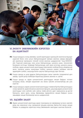 21
VI.ЭНЭХҮҮ ЗӨВЛӨМЖИЙН ХЭРЭГЛЭЭ
БА АШИГЛАЛТ
44. Гишүүн орнууд нь энэхүү зөвлөмж, түүний зорилтуудын хүрээнд үйл ажиллагаа явуулдаг
үндэсний болон олон улсын байгууллагуудтай хамтран ажиллах замаар өөрсдийн
үйл ажиллагааг өргөжүүлэн тэлэхийг хичээн ажиллах шаардлагатай. Үүнд ЮНЕСКО-
ийн Үндэсний комиссууд; олон улсын байгууллагууд; шинжлэх ухаан, технологийн
боловсрол олгогчдыг төлөөлдөг байгууллагууд; нийт ажил олгогчид; шинжлэх ухааны
холбоод, эрдэм шинжилгээний ажилтнуудын мэргэжлийн холбоод болон үйлдвэрчний
эвлэл; шинжлэх ухааны зохиолчдын холбоо; шинжлэх ухааны салбарын эмэгтэй
эрдэмтдийн холбоо; залуучууд болон оюутны байгууллагууд зэрэг багтана.
45. Гишүүн орнууд нь дээр дурдсан байгууллагуудын ажлыг хамгийн тохиромжтой арга
замаар, түүний дотор холбогдох бодлогоор дэмжиж ажиллах нь зүйтэй.
46. Гишүүн орнууд нь эрдэм шинжилгээний ажилтнуудын нөхцөл байдлыг тогтмол
хугацаанд хянаж, өгөгдөл мэдээллийг аль болох хүйсийн ангилалтайгаар авч үзэх
хэрэгтэй.
47. Гишүүн орнууд нь эрдэм шинжилгээний ажилтнуудыг төлөөлж буй бүх байгууллагуудын
сонор сэрэмжтэй, идэвхтэй хамтын ажиллагааг өрнүүлж, цаашлаад эрдэм шинжилгээний
ажилтнуудыг олон нийтийн сайн сайхны төлөө үйлчлэх үүрэг хариуцлагаа үр дүнтэй
биелүүлэх, эрхээ эдлэх, энэхүү Зөвлөмжид тодорхойлсон нөхцөл байдлыг хүлээн
зөвшөөрөх нөхцөл боломжоор хангах шаардлагатай.
VII. ЭЦСИЙН ЗААЛТ
48. Эрдэм шинжилгээний ажилтнууд зарим тохиолдолд энэ зөвлөмжид тусгасан хамгийн
доод хэм хэмжээнээс илүү тааламжтай нөхцөлд ажиллаж байгаа бол өмнөх нөхцөл
байдлыг нь дордуулах зорилгоор энэхүү Зөвлөмжийн заалтуудыг ашиглаж болохгүй.
©
Далай
судлалын
хүрээлэн
/Үндэсний
шинжлэх
ухааны
сан
 