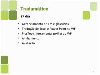 2º dia2º dia
• Gerenciamento de TM e glossários
• Tradução de Excel e Power Point no WF
• PlusTools: ferramenta auxiliar ao WF
• Alinhamento
• Avaliação
3
 