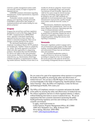 Regulatory Focus 15
exist but a quality management system certifi-
cate from the country of origin is required for
imported devices.
COFEPRIS maintains information regarding
manufacturers, market representatives, importers
and distributors.
Postmarket controls currently include
adverse event reporting, tracking and recalls.
COFEPRIS is authorized to take samples of
marketed products and conduct testing for com-
pliance purposes.7
Uruguay
Uruguay has several laws and basic regulatory
mechanisms in each of the three stages. Decree
07/2001—transposed from a MERCOSUR
norm—specifies a risk-based classification
approach but has never been enforced. The
system is somewhat transparent. There are no
changes currently planned for the system.
No risk-based classification system is
employed. According to Decree 165/99, products
are bundled into “families” based on complexity,
e.g., sterile. The family approach is not harmo-
nized with other approaches to categorizing
products. All products that meet the definition
of a device are subject to the same premarket
review process. However, local testing of desig-
nated devices, e.g., thermometers, blood bags,
condoms and gloves, is required prior to obtain-
ing market clearance. Statutory review time is six
months for all device categories. Actual review
periods are considerably longer and currently
vary between 10 and 12 months. Approvals are
valid for five years except for devices incorpo-
rating new technology, whose approval may
be limited to one year. GMP standards are
applicable for local manufacturers only. Foreign
manufacturers must provide a quality manage-
ment system certificate from the country of
origin.
Manufacturers, distributors and importers
must register their establishments. There are dif-
ferent categories of licenses, depending upon the
scope of commercialization activity.
Uruguay’s postmarket controls are limited
to medical device reporting. Despite the lack of
official laws/regulations, regulators have pro-
mulgated guidance stating that adverse event
reporting is mandatory.
Venezuela
Venezuela’s regulatory system is opaque and is
not yet harmonized with systems of other major
markets, including MERCOSUR. Interpretation
and enforcement of basic laws are not always
clear and consistent.
No risk-based classification system is
employed. However, devices are classified
according to categories of use. As in Uruguay,
the review process is the same for all devices.
Local testing of designated devices is required
Do you want to be a part of an organization whose mission it is to protect
the health of the public by ensuring the safety and effectiveness of
medical devices? Do you have a BA/BS degree in the sciences, and are
you knowledgeable in the fields of Engineering, Interdisciplinary Science
and/or Nursing? Then, the Office of Compliance, Center for Devices
and Radiological Health, FDA wants you!
The Office of Compliance mission is to promote and protect the health
of the public by ensuring the safety and effectiveness of medical devices.
We enforce regulations and laws to which regulated industry is subject,
without hindering innovation or access to medical devices. We are an
organization that hires scientists interested in protecting the public
health,performing regulatory activities and working in a state of the
scientific environment.
To apply, email/send resume to:
Collin Figueroa, Program Management Officer, OC,CDRH
10903 New Hampshire Ave., Bldg. 66 Room 3438
Silver Spring, Maryland 20993-0002
e-mail: collin.figueroa@fda.hhs.gov
 