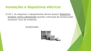 Instalações e dispositivos elétricos
12.20.1. As máquinas e equipamentos devem possuir dispositivo
protetor contra sobretensão quando a elevação da tensão puder
ocasionar risco de acidentes.
Estabilizador
 