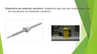 Dispositivo de retenção mecânica: dispositivo que tem por função inserir em
um mecanismo um obstáculo mecânico.
 