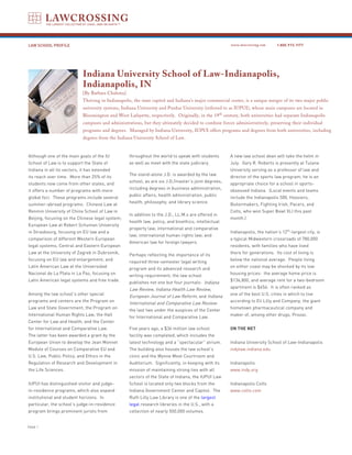 LAW SCHOOL PROFILE                                                                                     www.lawcrossing.com      1. 800.973.1177




                            Indiana University School of Law-Indianapolis,
                            Indianapolis, IN
                            [By Barbara Chalsma]
                            Thriving in Indianapolis, the state capitol and Indiana’s major commercial center, is a unique merger of its two major public
                            university systems, Indiana University and Purdue University (referred to as IUPUI), whose main campuses are located in
                            Bloomington and West Lafayette, respectively. Originally, in the 19th century, both universities had separate Indianapolis
                            campuses and administrations, but they ultimately decided to combine forces administratively, preserving their individual
                            programs and degrees. Managed by Indiana University, IUPUI offers programs and degrees from both universities, including
                            degrees from the Indiana University School of Law.


Although one of the main goals of the IU           throughout the world to speak with students         A new law school dean will take the helm in
School of Law is to support the State of           as well as meet with the state judiciary.           July. Gary R. Roberts is presently at Tulane
Indiana in all its sectors, it has extended                                                            University serving as a professor of law and
                                                   The stand-alone J.D. is awarded by the law
its reach over time. More than 25% of its                                                              director of the sports law program; he is an
                                                   school, as are six J.D./master’s joint degrees,
students now come from other states, and                                                               appropriate choice for a school in sports-
                                                   including degrees in business administration,
it offers a number of programs with more                                                               obsessed Indiana. (Local events and teams
                                                   public affairs, health administration, public
global foci. These programs include several                                                            include the Indianapolis 500, Hoosiers,
                                                   health, philosophy, and library science.
summer-abroad programs: Chinese Law at                                                                 Boilermakers, Fighting Irish, Pacers, and
Renmin University of China School of Law in                                                            Colts, who won Super Bowl XLI this past
                                                   In addition to the J.D., LL.M.s are offered in
Beijing, focusing on the Chinese legal system;                                                         month.)
                                                   health law, policy, and bioethics; intellectual
European Law at Robert Schuman University
                                                   property law; international and comparative
in Strasbourg, focusing on EU law and a                                                                Indianapolis, the nation’s 12th-largest city, is
                                                   law; international human rights law; and
comparison of different Western European                                                               a typical Midwestern crossroads of 780,000
                                                   American law for foreign lawyers.
legal systems; Central and Eastern European                                                            residents, with families who have lived
Law at the University of Zagreb in Dubrovnik,      Perhaps reflecting the importance of its            there for generations. Its cost of living is
focusing on EU law and enlargement; and            required three-semester legal writing               below the national average. People living
Latin American Law at the Universidad              program and its advanced research and               on either coast may be shocked by its low
Nacional de La Plata in La Paz, focusing on        writing requirement, the law school                 housing prices: the average home price is
Latin American legal systems and free trade.       publishes not one but four journals: Indiana        $136,800, and average rent for a two-bedroom
                                                                                                       apartment is $656. It is often ranked as
                                                   Law Review, Indiana Health Law Review,
Among the law school’s other special                                                                   one of the best U.S. cities in which to live
                                                   European Journal of Law Reform, and Indiana
programs and centers are the Program on                                                                according to Eli Lilly and Company, the giant
                                                   International and Comparative Law Review-
Law and State Government, the Program on                                                               hometown pharmaceutical company and
                                                   the last two under the auspices of the Center
International Human Rights Law, the Hall                                                               maker of, among other drugs, Prozac.
                                                   for International and Comparative Law.
Center for Law and Health, and the Center
for International and Comparative Law.             Five years ago, a $36 million law school            ON THE NET
The latter has been awarded a grant by the         facility was completed, which includes the
European Union to develop the Jean Monnet          latest technology and a “spectacular” atrium.       Indiana University School of Law-Indianapolis
Module of Courses on Comparative EU and            The building also houses the law school’s           indylaw.indiana.edu
U.S. Law, Public Policy, and Ethics in the         clinic and the Wynne Moot Courtroom and
Regulation of Research and Development in          Auditorium. Significantly, in keeping with its      Indianapolis
the Life Sciences.                                 mission of maintaining strong ties with all         www.indy.org
                                                   sectors of the State of Indiana, the IUPUI Law
IUPUI has distinguished-visitor and judge-         School is located only two blocks from the          Indianapolis Colts
in-residence programs, which also expand           Indiana Government Center and Capitol. The          www.colts.com
institutional and student horizons. In             Ruth Lilly Law Library is one of the largest
particular, the school’s judge-in-residence        legal research libraries in the U.S., with a
program brings prominent jurists from              collection of nearly 500,000 volumes.


PAGE 
 