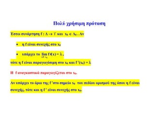 Πολύ χρήσιμη πρόταση
Έστω συνάρτηση f : Δ   και x0  Δ0 . Αν
 η f είναι συνεχής στο x0
 υπάρχει το
0x x
lim f (x)
®
¢ =  ,
τότε η f είναι παραγωγίσιμη στο x0 και f (x0) = 
Η f αναγκαστικά παραγωγίζεται στο x0.
Αν υπάρχει το όριο της f στο σημείο x0 του πεδίου ορισμού της όπου η f είναι
συνεχής, τότε και η f  είναι συνεχής στο x0.
 