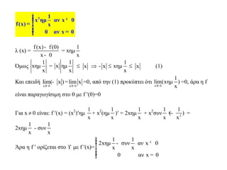 2 1
x ημ αν x 0
f(x) x
0 αν x 0
ìïï ¹ï= í
ïï =ïî
λ (x) =
f(x) f(0)
x 0
-
-
= xημ
1
x
Όμως
1
xημ
x
=
1
x ημ
x
 x  - x 
1
xημ
x
 x (1)
Και επειδή
x 0
lim( x )
®
- =
x 0
lim x
®
=0, από την (1) προκύπτει ότι
x 0
1
lim(xημ )
x®
=0, άρα η f
είναι παραγωγίσιμη στο 0 με f (0)=0
Για x  0 είναι: f (x) = (x2
)ημ
1
x
+ x2
(ημ
1
x
) = 2xημ
1
x
+ x2
συν
1
x 2
1
( )
x
×- =
2xημ
1
x
- συν
1
x
Άρα η f  ορίζεται στο  με f (x)=
1 1
2xημ συν αν x 0
x x
0 αν x 0
ìïï - ¹ï
í
ïï =ïî
 