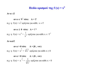 Πεδίο ορισμού της f (x) = xα
Αν αΖ
αν α  Ν*
τότε: Α = 
π.χ η f (x) = x3
ορίζεται για κάθε x 
αν α  0 τότε: Α = *
π.χ η f (x) = x-3
= 3
1
x
ορίζεται για κάθε x  *
Αν αΖ
αν α > 0 τότε Α = [0 , )
π.χ η f (x) =
5
3
x = 3 5
x ορίζεται για κάθε x ≥ 0
αν α < 0 τότε Α = (0 , )
π.χ η f (x) =
5
3
x

=
3 5
1
x
ορίζεται για κάθε x > 0
 