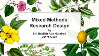 Mixed Methods
Research Design
by
Siti Nabilah Abu Hurairah
2017577527
 